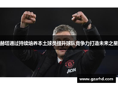 赫塔通过持续培养本土球员提升球队竞争力打造未来之星