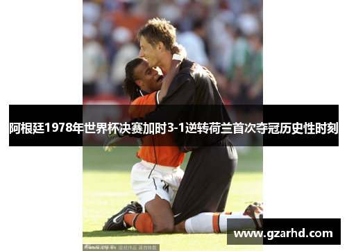阿根廷1978年世界杯决赛加时3-1逆转荷兰首次夺冠历史性时刻