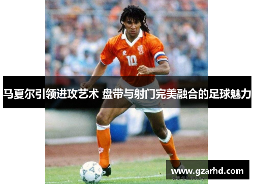 马夏尔引领进攻艺术 盘带与射门完美融合的足球魅力