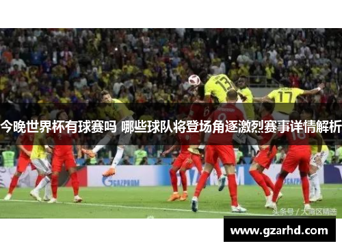 今晚世界杯有球赛吗 哪些球队将登场角逐激烈赛事详情解析