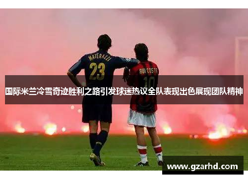 国际米兰冷雪奇迹胜利之路引发球迷热议全队表现出色展现团队精神