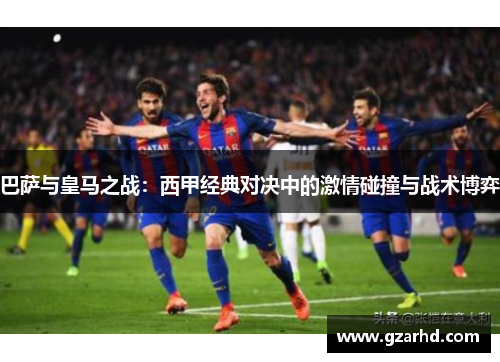 巴萨与皇马之战：西甲经典对决中的激情碰撞与战术博弈