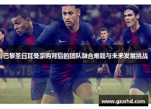 巴黎圣日耳曼豪购背后的团队融合难题与未来发展挑战
