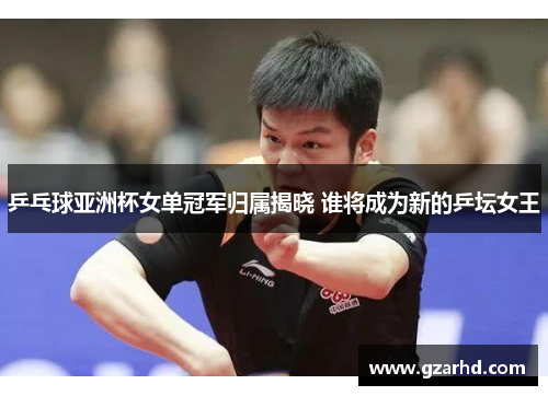 乒乓球亚洲杯女单冠军归属揭晓 谁将成为新的乒坛女王