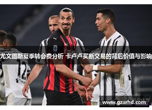 尤文图斯夏季转会费分析 卡卢卢买断交易的背后价值与影响