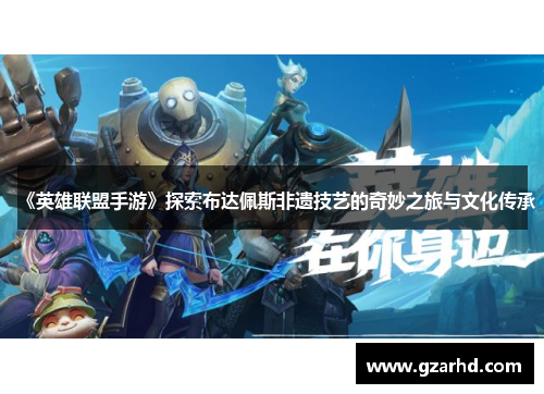 《英雄联盟手游》探索布达佩斯非遗技艺的奇妙之旅与文化传承