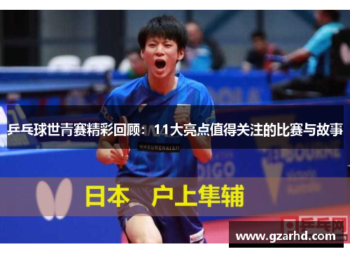 乒乓球世青赛精彩回顾：11大亮点值得关注的比赛与故事