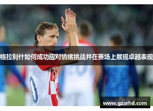 格拉利什如何成功应对情绪挑战并在赛场上展现卓越表现
