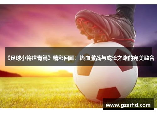 《足球小将世青篇》精彩回顾：热血激战与成长之路的完美融合
