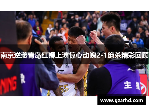 南京逆袭青岛红狮上演惊心动魄2-1绝杀精彩回顾
