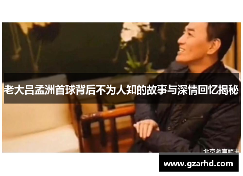 老大吕孟洲首球背后不为人知的故事与深情回忆揭秘