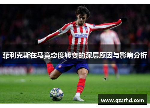 菲利克斯在马竞态度转变的深层原因与影响分析