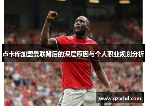卢卡库加盟曼联背后的深层原因与个人职业规划分析
