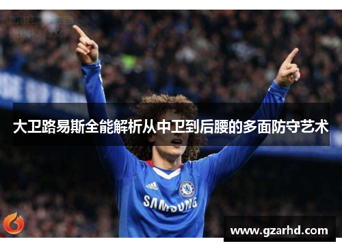 大卫路易斯全能解析从中卫到后腰的多面防守艺术 大卫路易斯全能解析从中卫到后腰的多面防守艺术