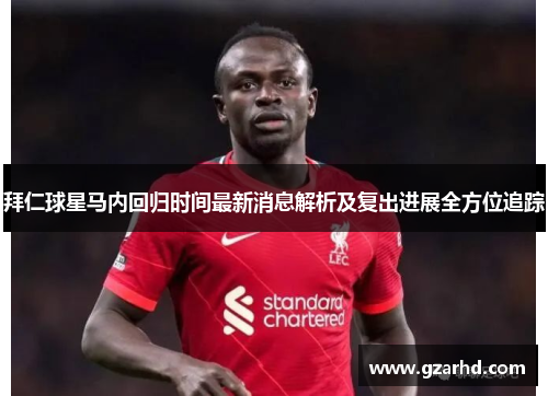 拜仁球星马内回归时间最新消息解析及复出进展全方位追踪
