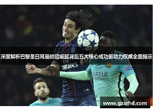 深度解析巴黎圣日耳曼欧冠崛起背后五大核心成功驱动力权威全面揭示