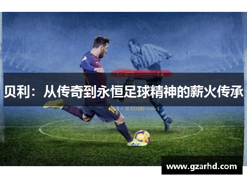 贝利：从传奇到永恒足球精神的薪火传承