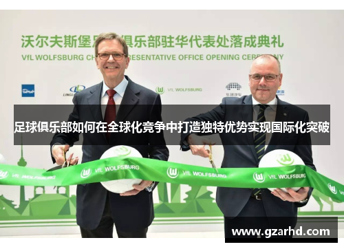 足球俱乐部如何在全球化竞争中打造独特优势实现国际化突破