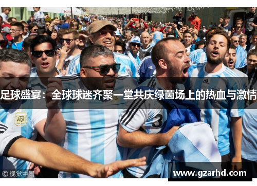足球盛宴:全球球迷齐聚一堂共庆绿茵场上的热血与激情 足球盛宴:全球球迷齐聚一堂共庆绿茵场上的热血与激情