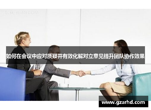 如何在会议中应对质疑并有效化解对立意见提升团队协作效果
