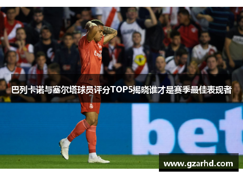 巴列卡诺与塞尔塔球员评分TOP5揭晓谁才是赛季最佳表现者