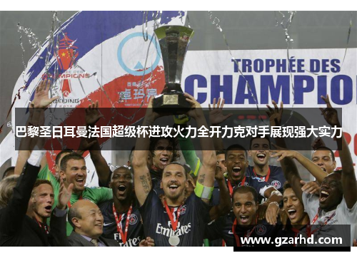 巴黎圣日耳曼法国超级杯进攻火力全开力克对手展现强大实力