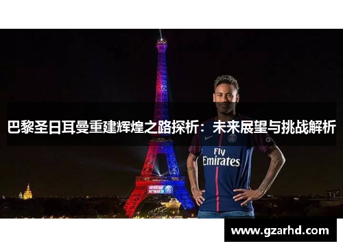巴黎圣日耳曼重建辉煌之路探析：未来展望与挑战解析