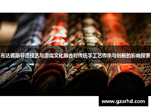 布达佩斯非遗技艺与游戏文化融合对传统手工艺传承与创新的影响探索