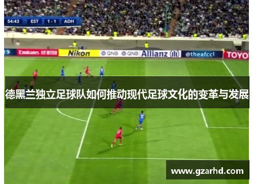 德黑兰独立足球队如何推动现代足球文化的变革与发展