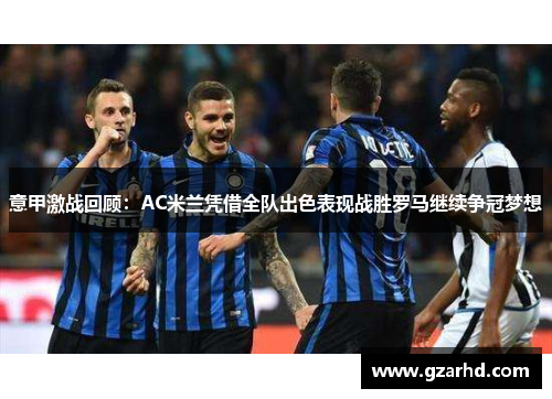 意甲激战回顾：AC米兰凭借全队出色表现战胜罗马继续争冠梦想