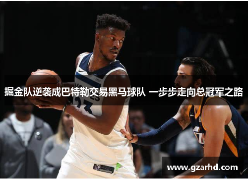 掘金队逆袭成巴特勒交易黑马球队 一步步走向总冠军之路 掘金队逆袭成巴特勒交易黑马球队 一步步走向总冠军之路