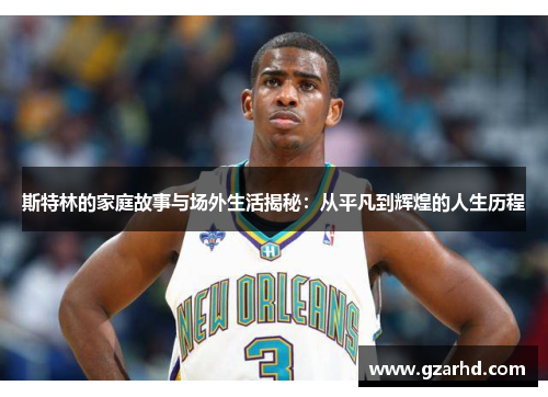 斯特林的家庭故事与场外生活揭秘：从平凡到辉煌的人生历程