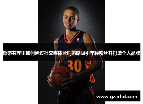 斯蒂芬库里如何通过社交媒体营销策略吸引年轻粉丝并打造个人品牌
