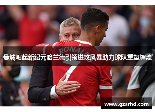 曼城崛起新纪元哈兰德引领进攻风暴助力球队重塑辉煌
