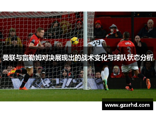 曼联与富勒姆对决展现出的战术变化与球队状态分析