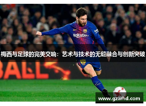 梅西与足球的完美交响：艺术与技术的无缝融合与创新突破