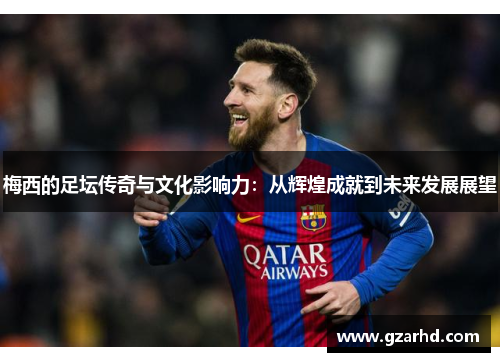 梅西的足坛传奇与文化影响力：从辉煌成就到未来发展展望