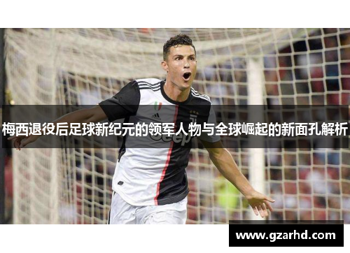 梅西退役后足球新纪元的领军人物与全球崛起的新面孔解析